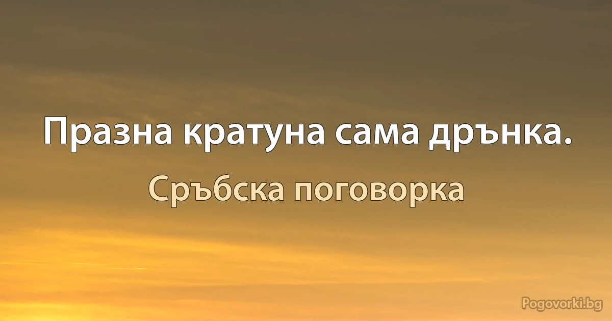 Празна кратуна сама дрънка. (Сръбска поговорка)