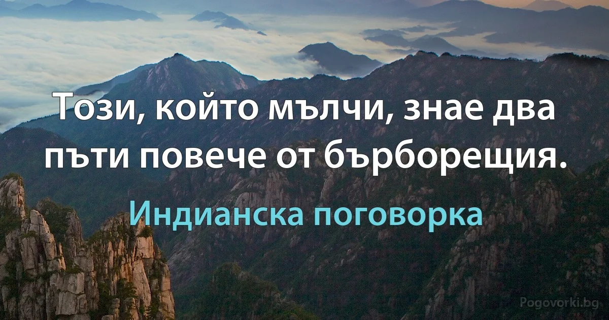 Този, който мълчи, знае два пъти повече от бърборещия. (Индианска поговорка)