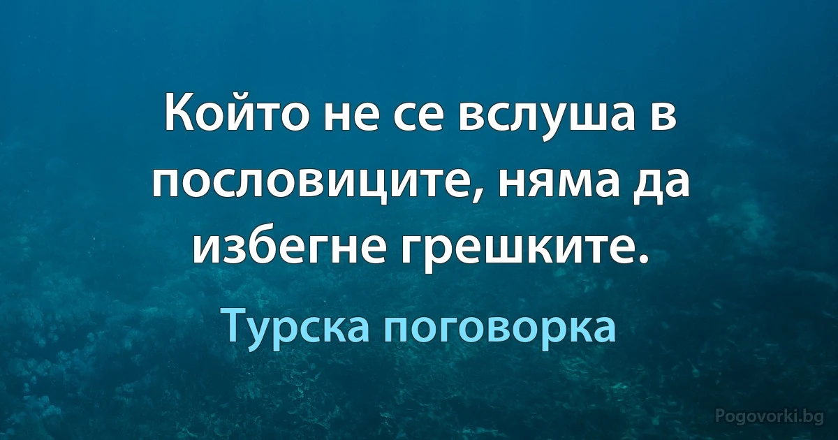 Който не се вслуша в пословиците, няма да избегне грешките. (Турска поговорка)