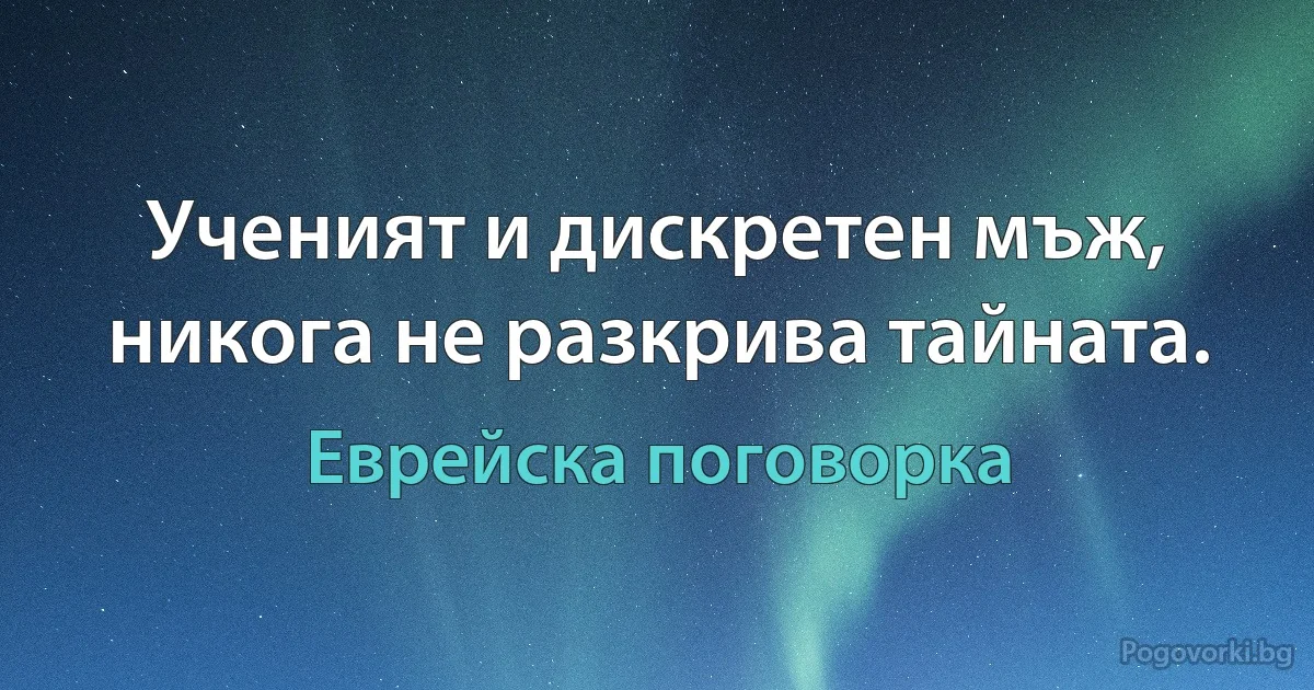 Ученият и дискретен мъж, никога не разкрива тайната. (Еврейска поговорка)