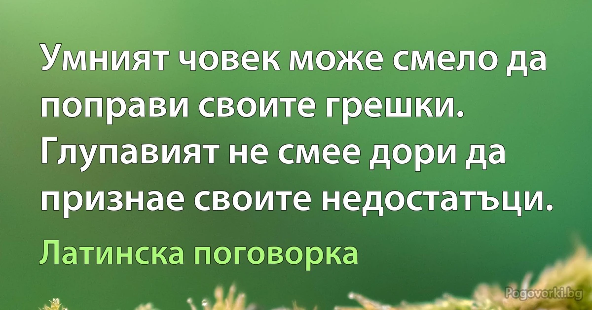 Умният човек може смело да поправи своите грешки. Глупавият не смее дори да признае своите недостатъци. (Латинска поговорка)