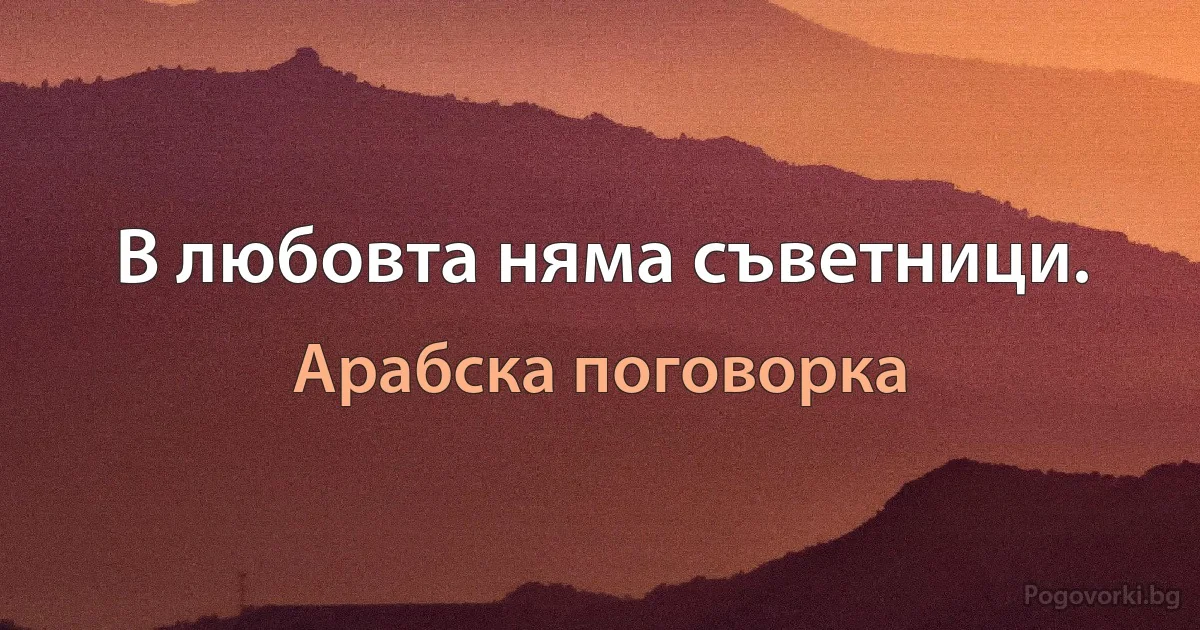 В любовта няма съветници. (Арабска поговорка)