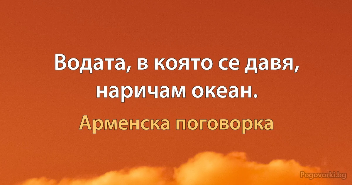 Водата, в която се давя, наричам океан. (Арменска поговорка)