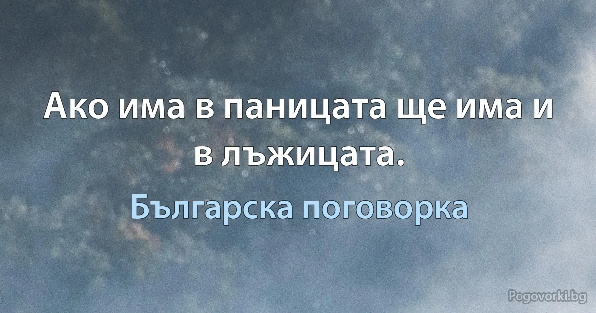 Ако има в паницата ще има и в лъжицата. (Българска поговорка)
