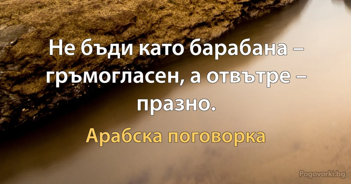 Не бъди като барабана – гръмогласен, а отвътре – празно. (Арабска поговорка)