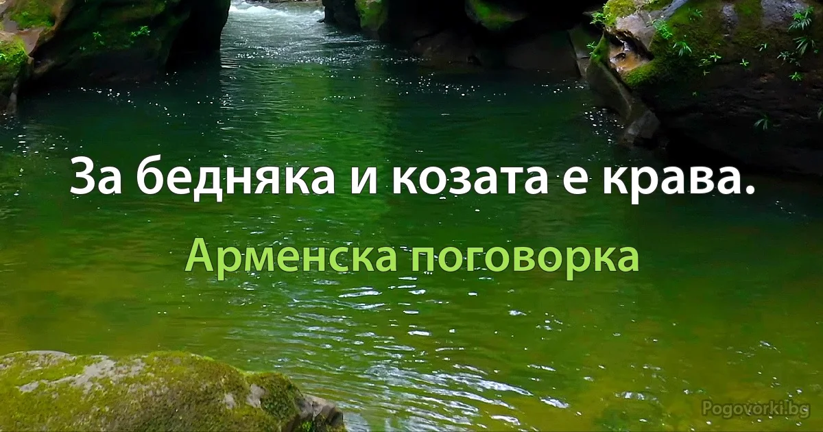 За бедняка и козата е крава. (Арменска поговорка)