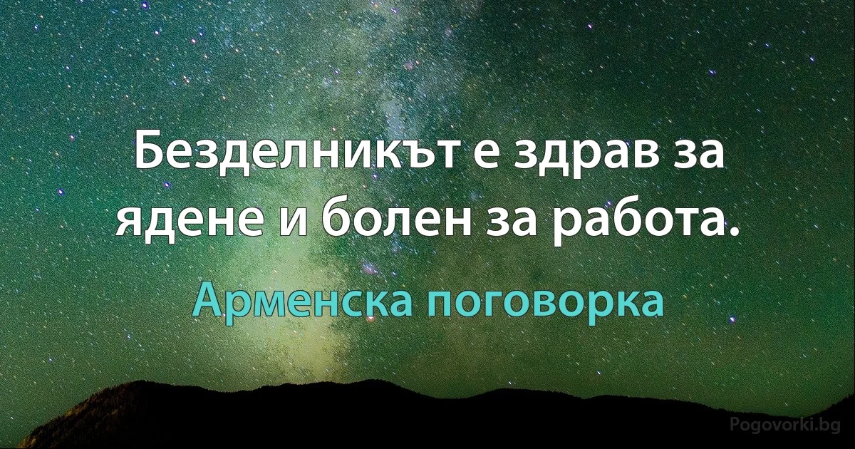 Безделникът е здрав за ядене и болен за работа. (Арменска поговорка)