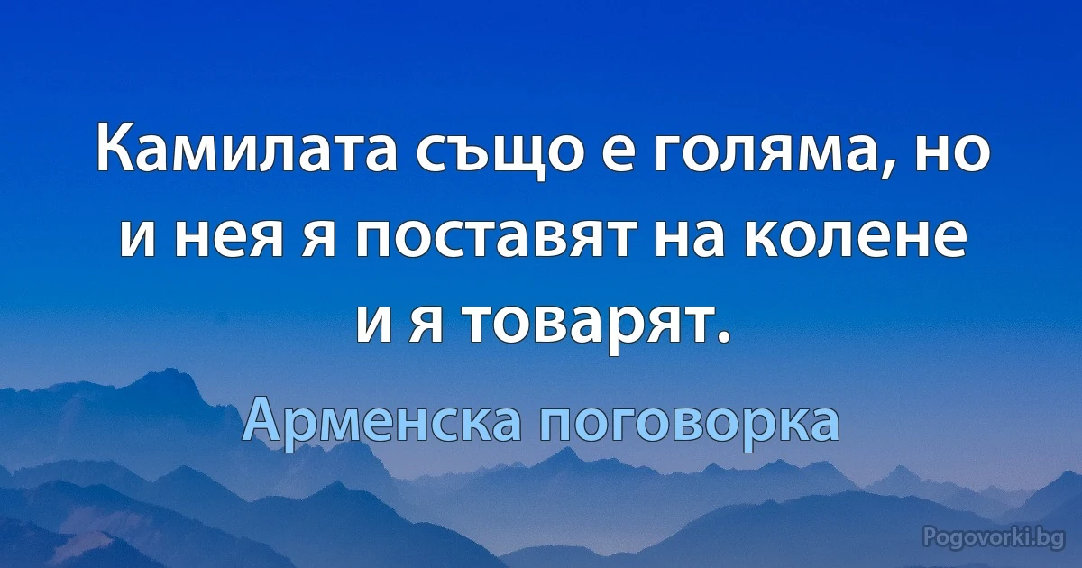 Камилата също е голяма, но и нея я поставят на колене и я товарят. (Арменска поговорка)