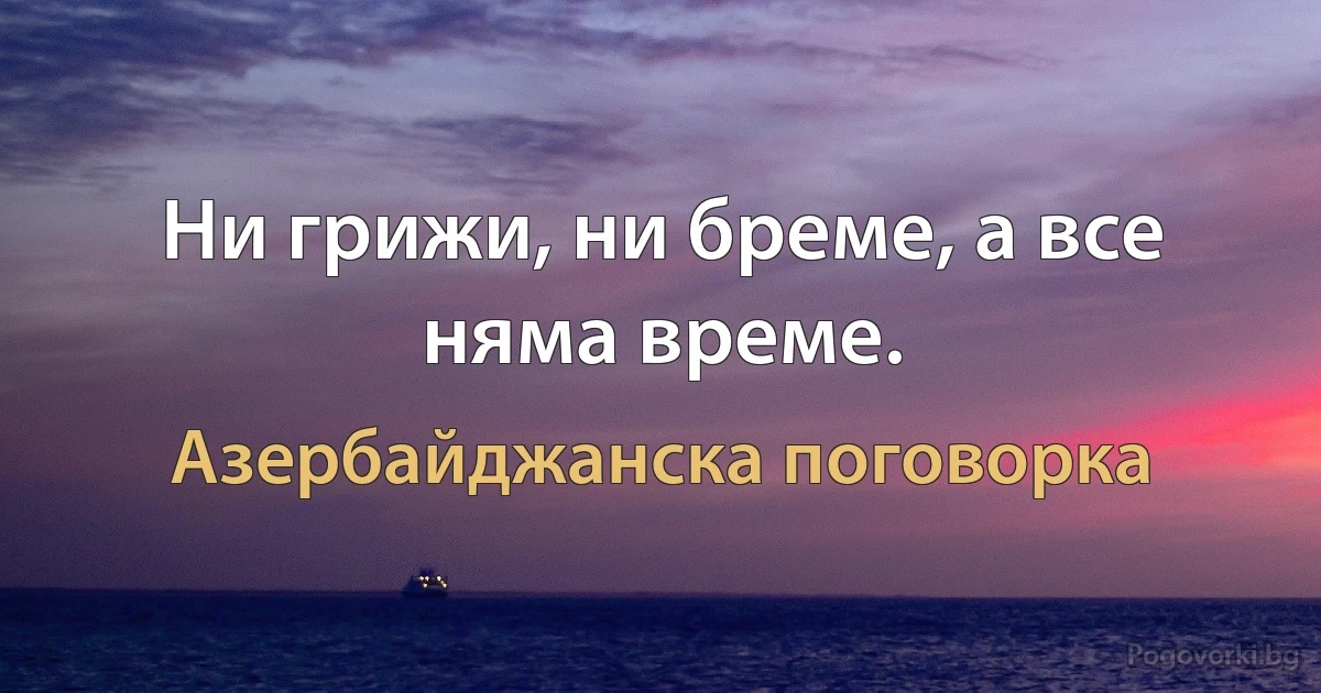 Ни грижи, ни бреме, а все няма време. (Азербайджанска поговорка)