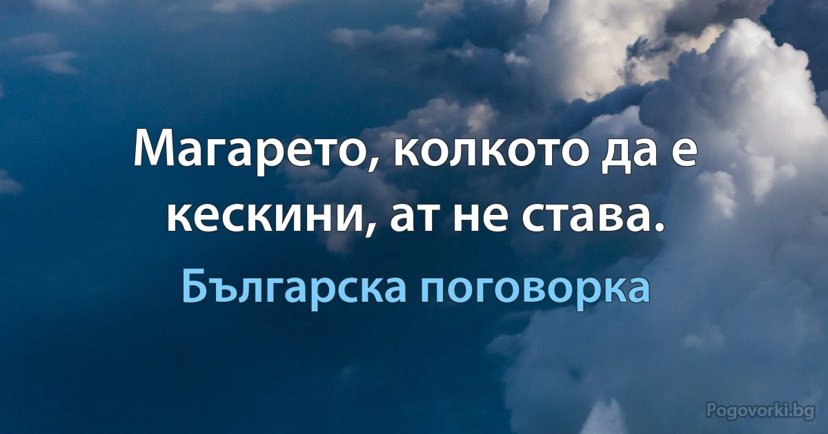 Магарето, колкото да е кескини, ат не става. (Българска поговорка)