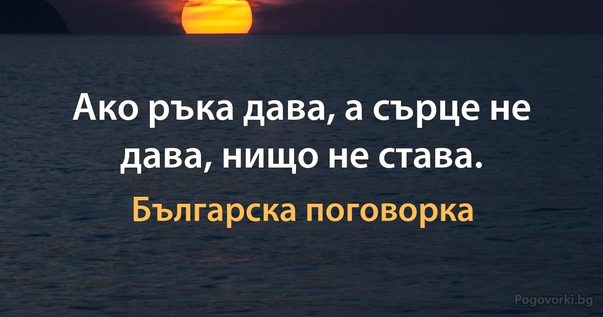 Ако ръка дава, а сърце не дава, нищо не става. (Българска поговорка)