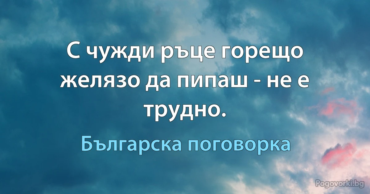 С чужди ръце горещо желязо да пипаш - не е трудно. (Българска поговорка)