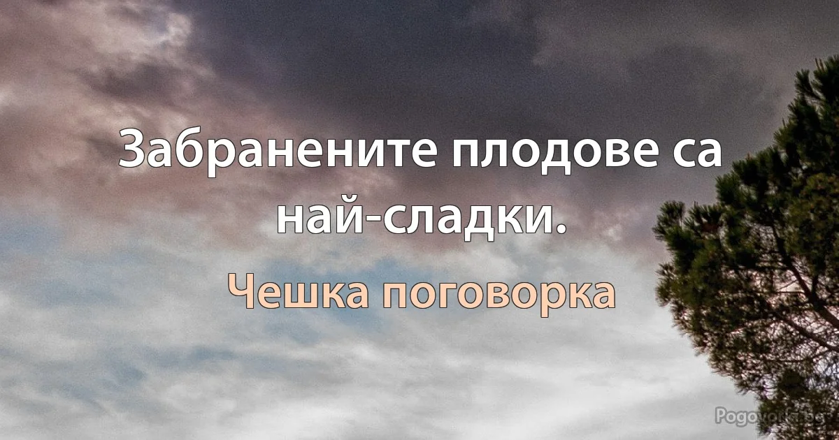 Забранените плодове са най-сладки. (Чешка поговорка)