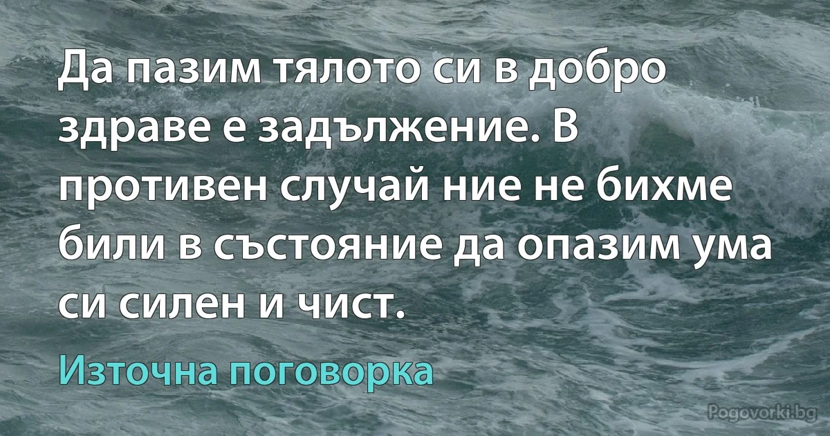 Да пазим тялото си в добро здраве е задължение. В противен случай ние не бихме били в състояние да опазим ума си силен и чист. (Източна поговорка)