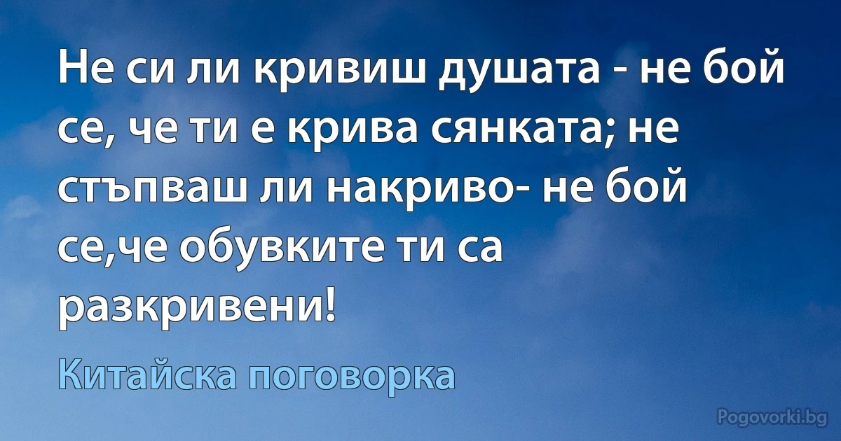 Не си ли кривиш душата - не бой се, че ти е крива сянката; не стъпваш ли накриво- не бой се,че обувките ти са разкривени! (Китайска поговорка)