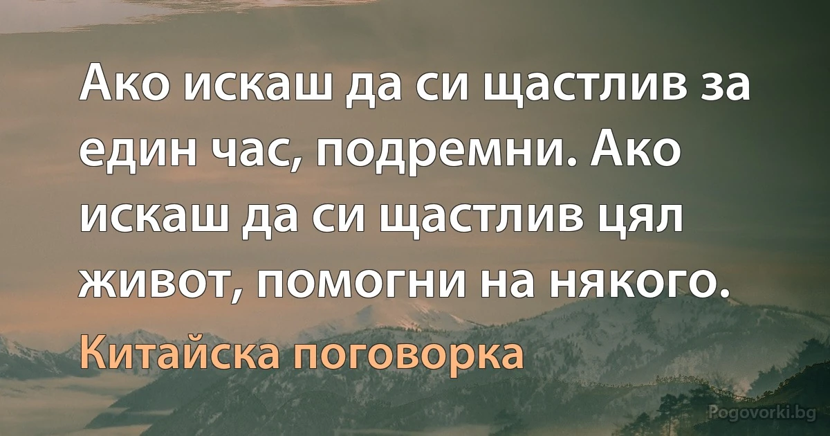 Ако искаш да си щастлив за един час, подремни. Ако искаш да си щастлив цял живот, помогни на някого. (Китайска поговорка)