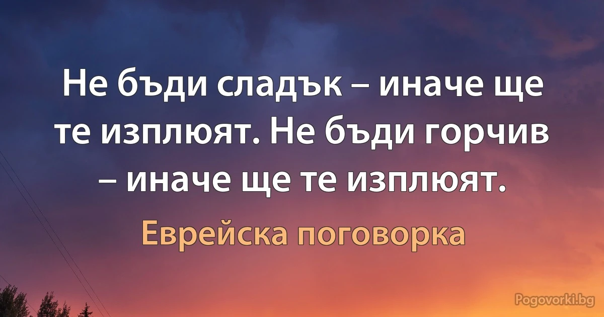Не бъди сладък – иначе ще те изплюят. Не бъди горчив – иначе ще те изплюят. (Еврейска поговорка)