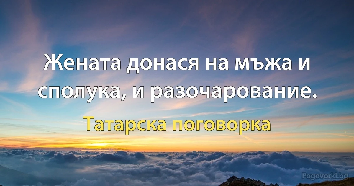 Жената донася на мъжа и сполука, и разочарование. (Татарска поговорка)