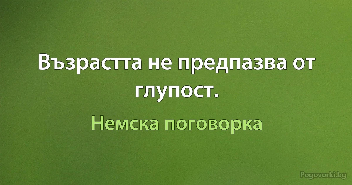 Възрастта не предпазва от глупост. (Немска поговорка)