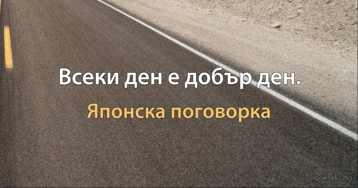 Всеки ден е добър ден. (Японска поговорка)