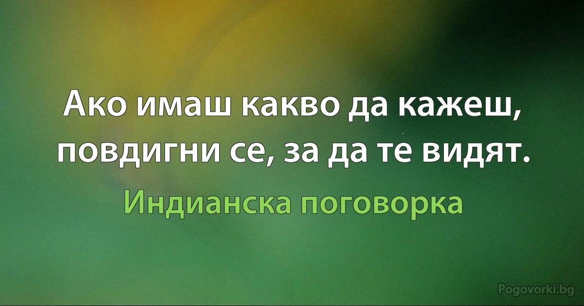 Ако имаш какво да кажеш, повдигни се, за да те видят. (Индианска поговорка)