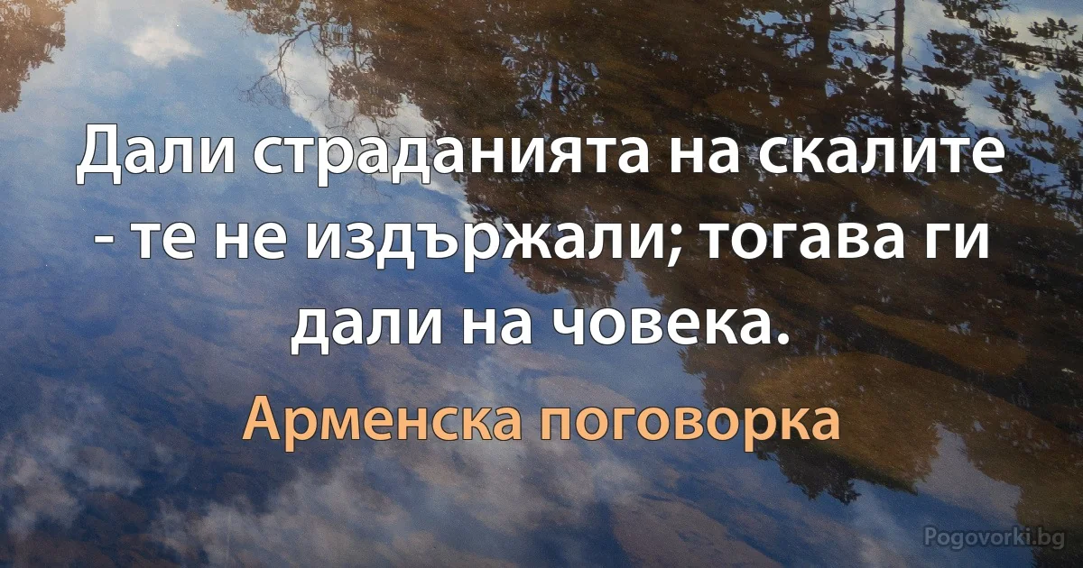 Дали страданията на скалите - те не издържали; тогава ги дали на човека. (Арменска поговорка)