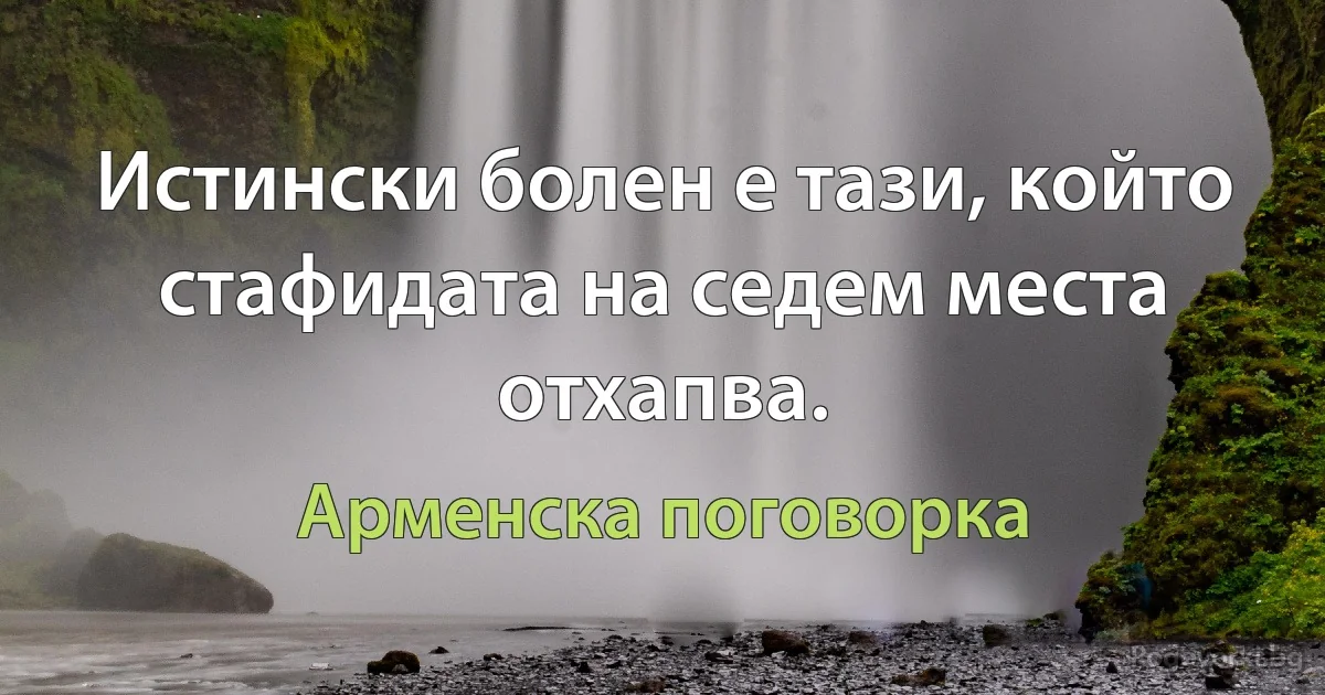 Истински болен е тази, който стафидата на седем места отхапва. (Арменска поговорка)