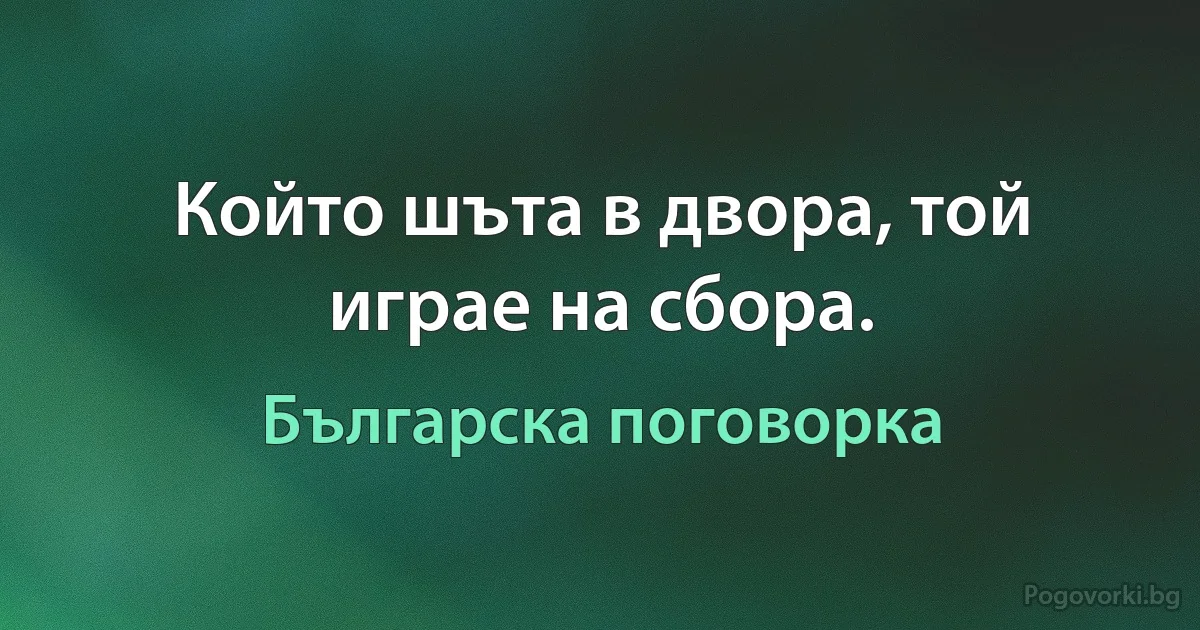 Който шъта в двора, той играе на сбора. (Българска поговорка)