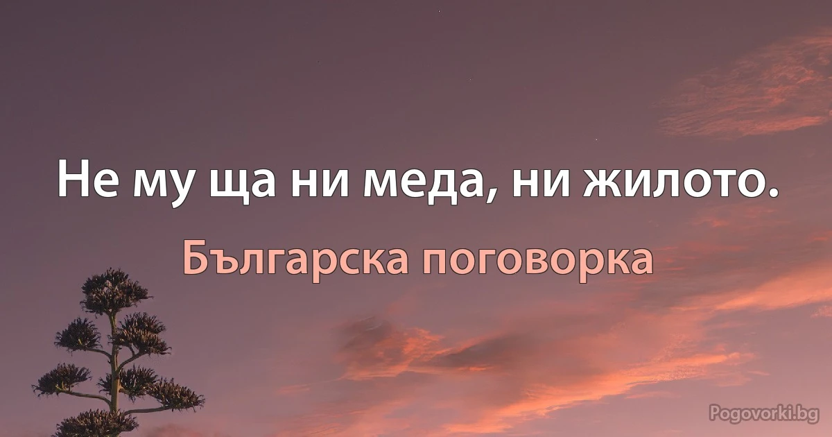 Не му ща ни меда, ни жилото. (Българска поговорка)