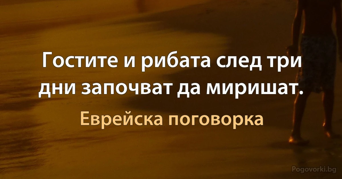 Гостите и рибата след три дни започват да миришат. (Еврейска поговорка)