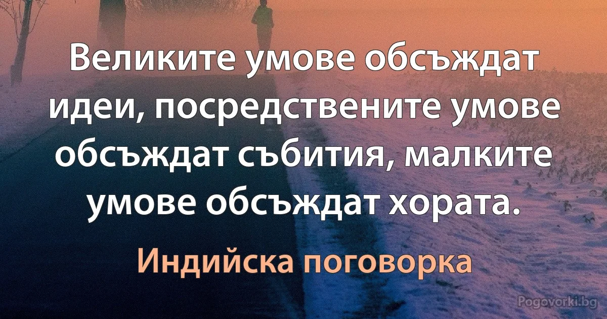 Великите умове обсъждат идеи, посредствените умове обсъждат събития, малките умове обсъждат хората. (Индийска поговорка)