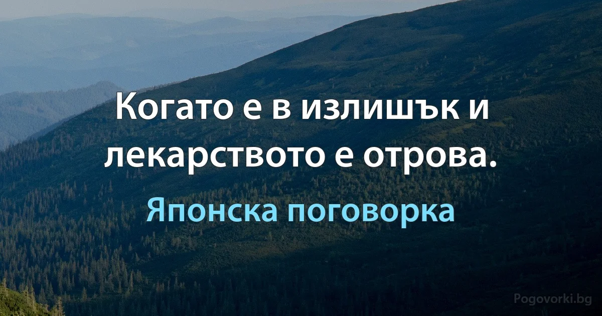 Когато е в излишък и лекарството е отрова. (Японска поговорка)