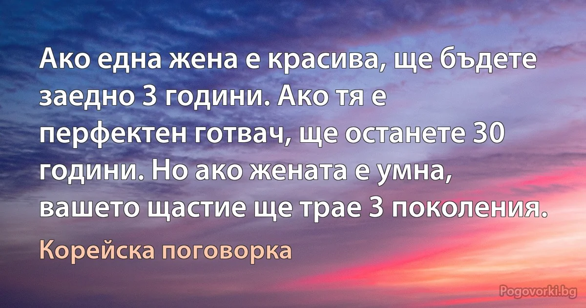 Ако една жена е красива, ще бъдете заедно 3 години. Ако тя е перфектен готвач, ще останете 30 години. Но ако жената е умна, вашето щастие ще трае 3 поколения. (Корейска поговорка)