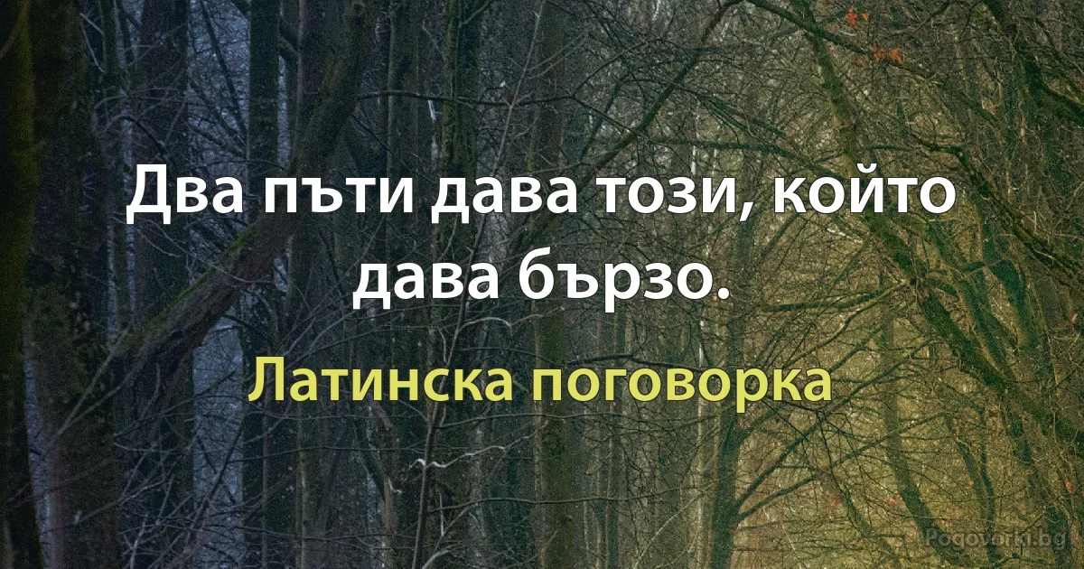 Два пъти дава този, който дава бързо. (Латинска поговорка)