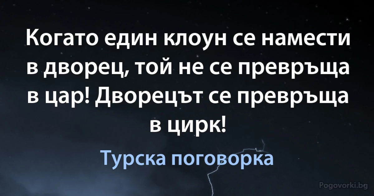 Когато един клоун се намести в дворец, той не се превръща в цар! Дворецът се превръща в цирк! (Турска поговорка)