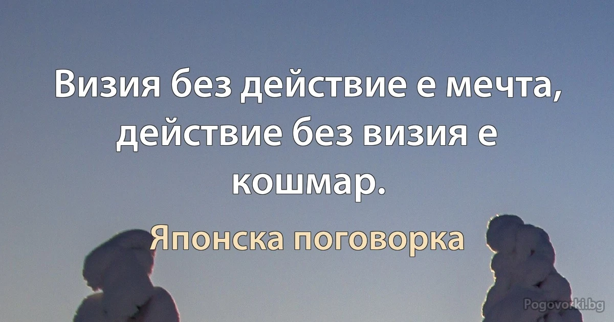 Визия без действие е мечта, действие без визия е кошмар. (Японска поговорка)