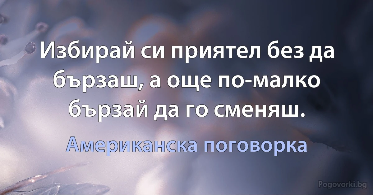 Избирай си приятел без да бързаш, а още по-малко бързай да го сменяш. (Американска поговорка)