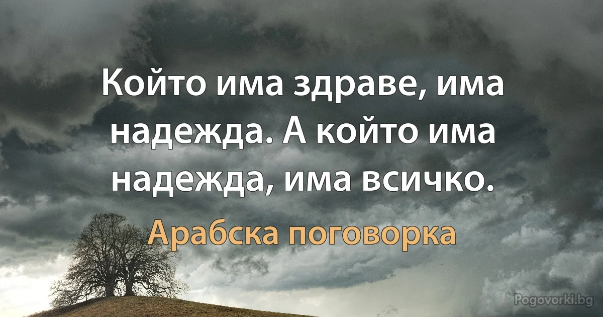 Който има здраве, има надежда. А който има надежда, има всичко. (Арабска поговорка)