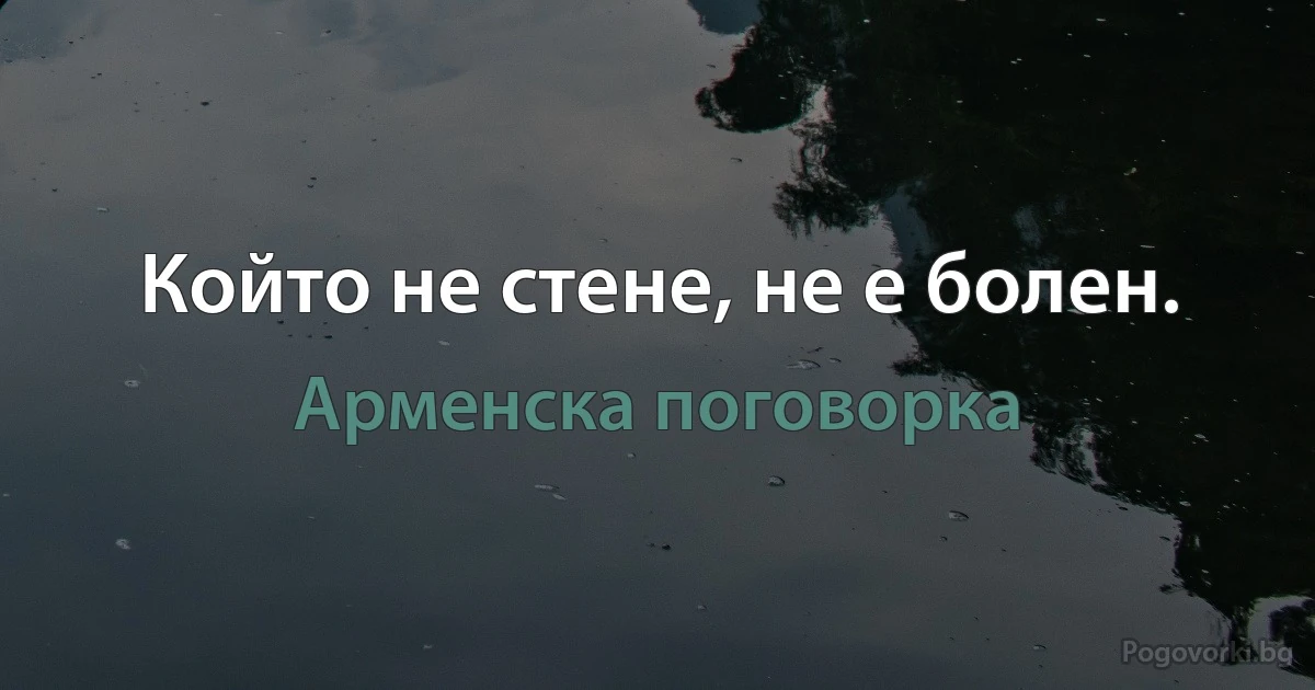 Който не стене, не е болен. (Арменска поговорка)