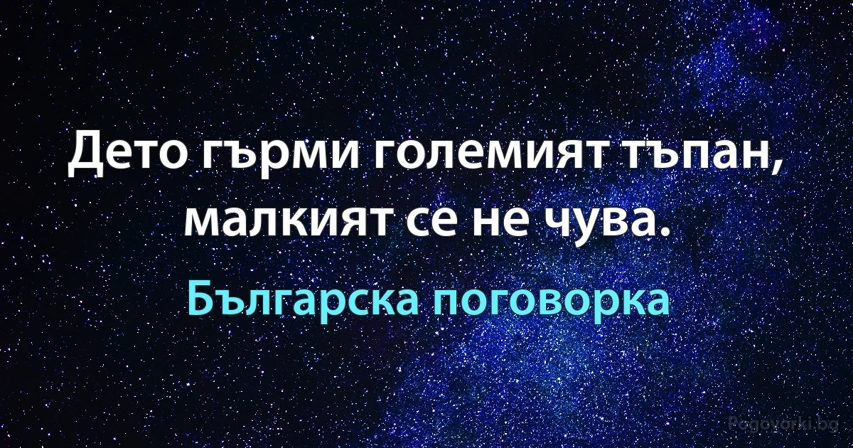 Дето гърми големият тъпан, малкият се не чува. (Българска поговорка)