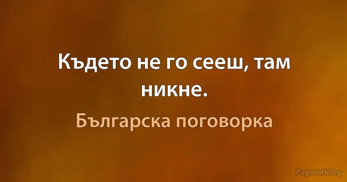 Където не го сееш, там никне. (Българска поговорка)