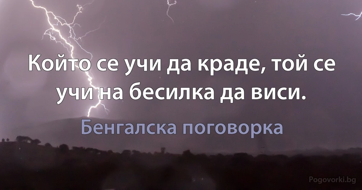 Който се учи да краде, той се учи на бесилка да виси. (Бенгалска поговорка)