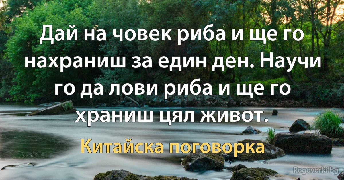 Дай на човек риба и ще го нахраниш за един ден. Научи го да лови риба и ще го храниш цял живот. (Китайска поговорка)