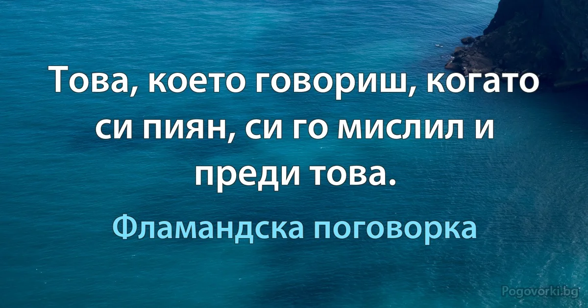 Това, което говориш, когато си пиян, си го мислил и преди това. (Фламандска поговорка)