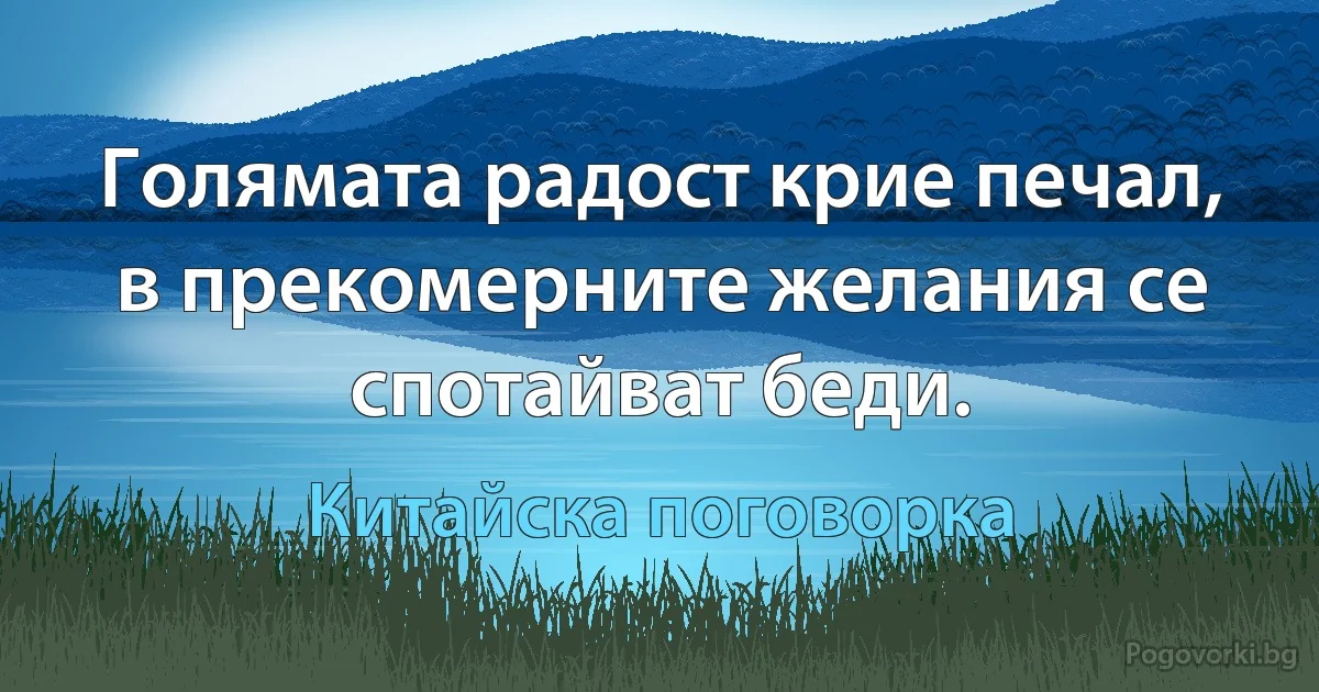 Голямата радост крие печал, в прекомерните желания се спотайват беди. (Китайска поговорка)