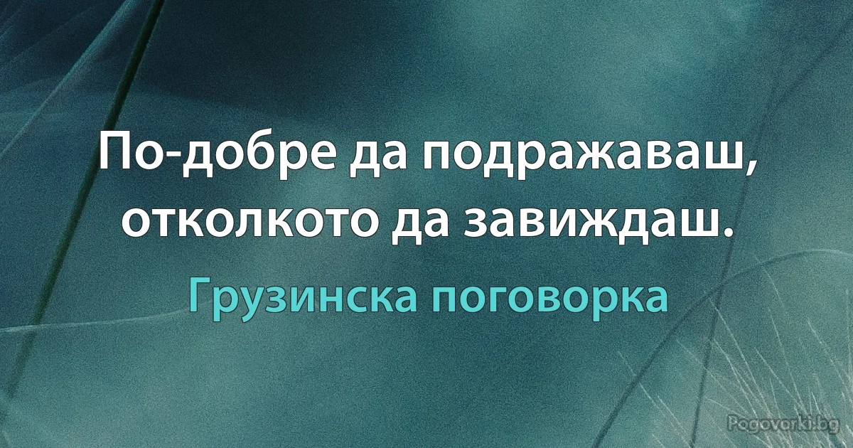 По-добре да подражаваш, отколкото да завиждаш. (Грузинска поговорка)