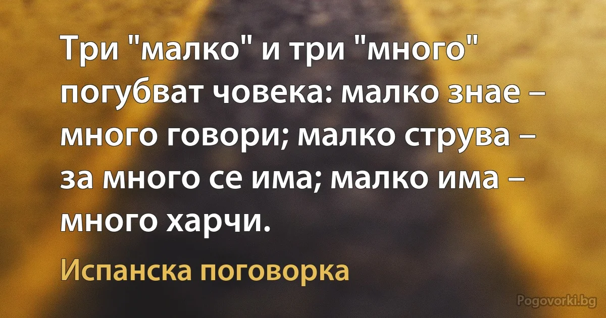 Три "малко" и три "много" погубват човека: малко знае – много говори; малко струва – за много се има; малко има – много харчи. (Испанска поговорка)