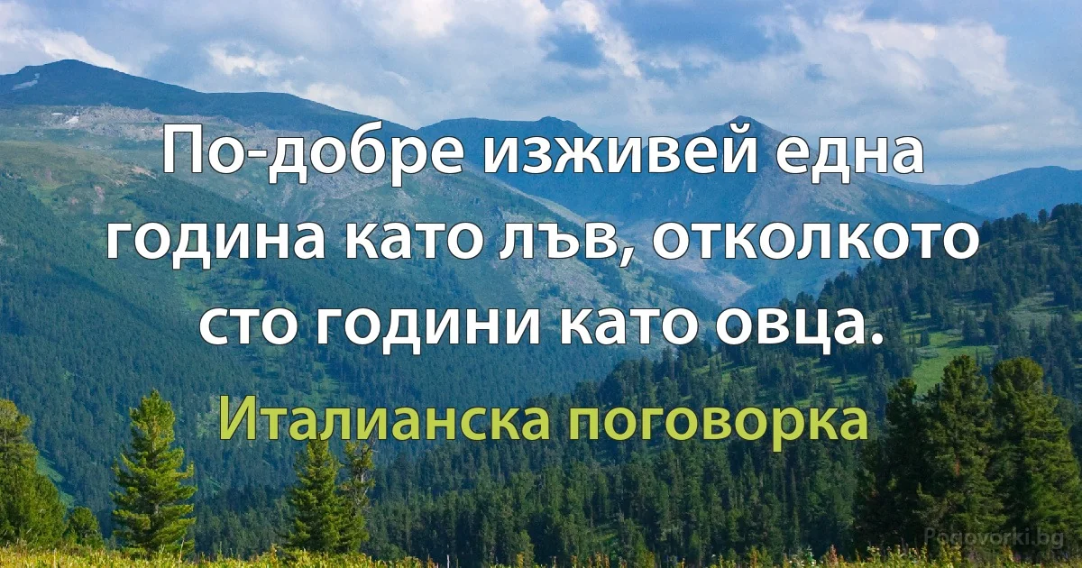 По-добре изживей една година като лъв, отколкото сто години като овца. (Италианска поговорка)