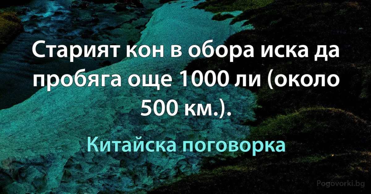 Старият кон в обора иска да пробяга още 1000 ли (около 500 км.). (Китайска поговорка)