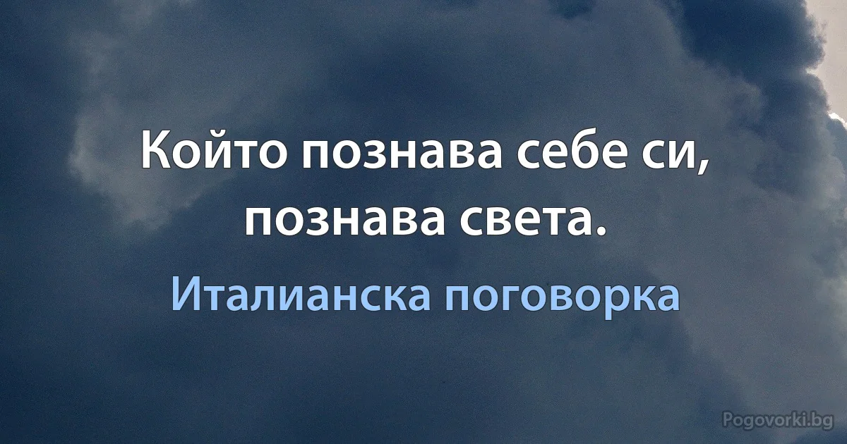 Който познава себе си, познава света. (Италианска поговорка)